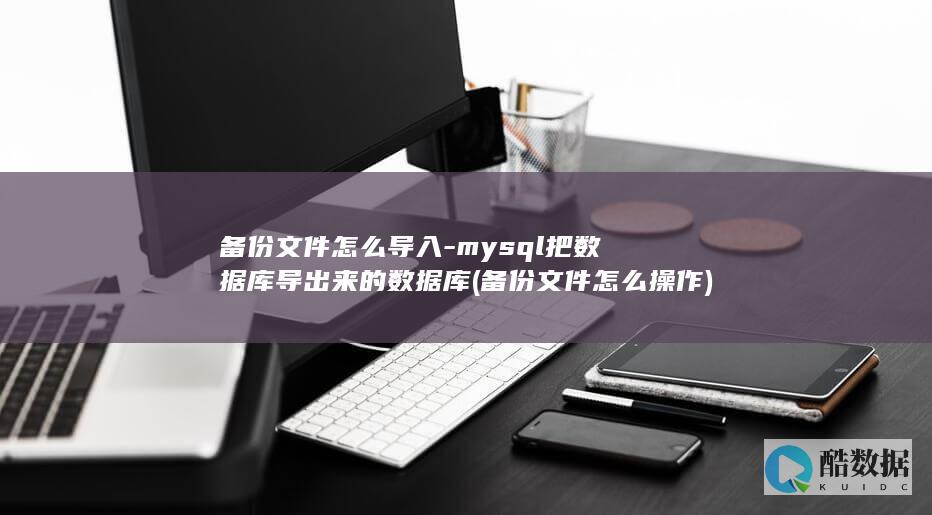 备份文件怎么导入-mysql把数据库导出来的数据库 (备份文件怎么操作)