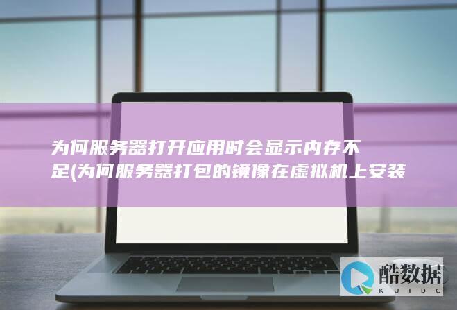 为何服务器打开应用时会显示内存不足 (为何服务器打包的镜像在虚拟机上安装后,磁盘无法挂载)
