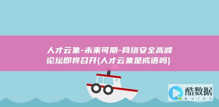 人才云集-未来可期-网络安全高峰论坛即将召开 (人才云集是成语吗)