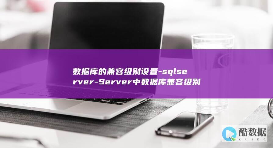 数据库的兼容级别设置-sqlserver-Server中数据库兼容级别的设置方法简介-SQL (数据库的兼容性主要是指)