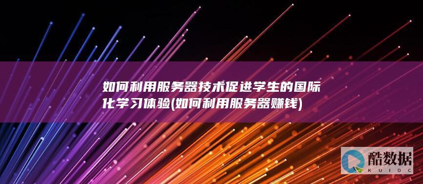 如何利用服务器技术促进学生的国际化学习体验 (如何利用服务器赚钱)