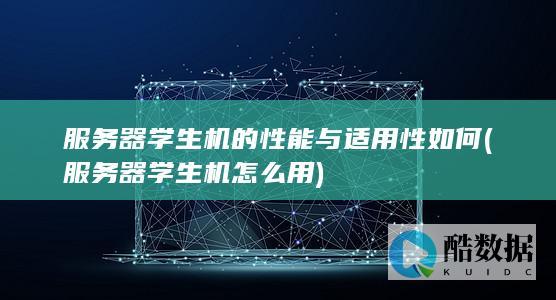 服务器学生机的性能与适用性如何 (服务器学生机怎么用)
