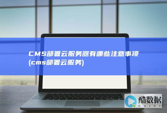 CMS部署云服务器有哪些注意事项 (cms部署云服务)