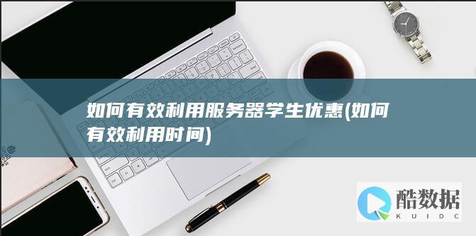 如何有效利用服务器学生优惠 (如何有效利用时间)