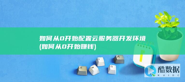 如何从0开始配置云服务器开发环境 (如何从0开始赚钱)
