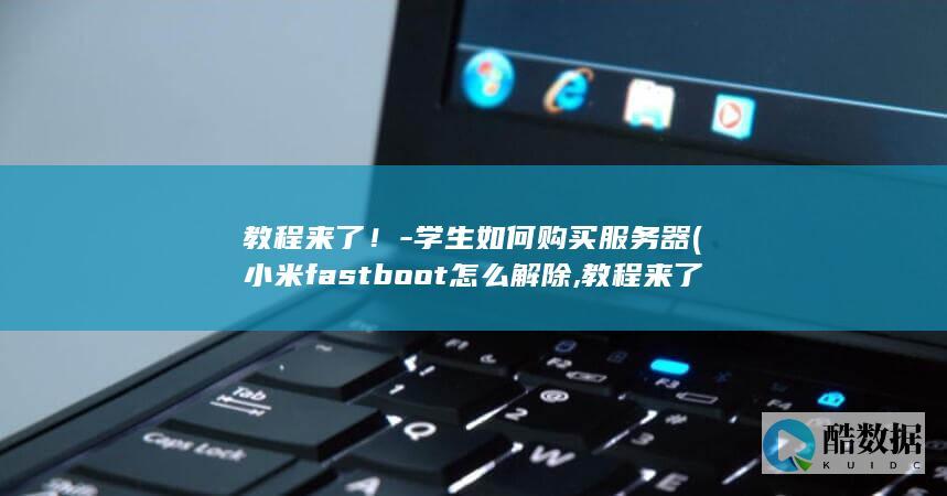 教程来了！-学生如何购买服务器 (小米fastboot怎么解除,教程来了)