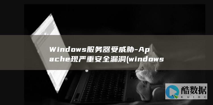 Windows服务器受威胁-Apache现严重安全漏洞 (windows是什么意思)