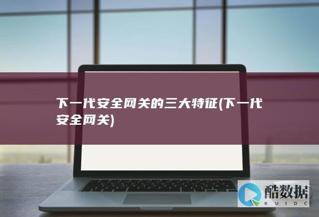 下一代安全网关的三大特征 (下一代安全网关)