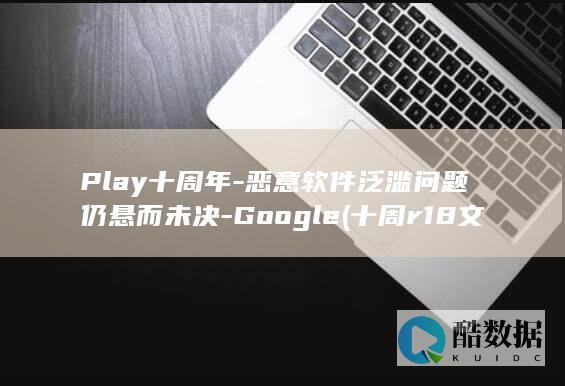 Play十周年-恶意软件泛滥问题仍悬而未决-Google (十周r18文)