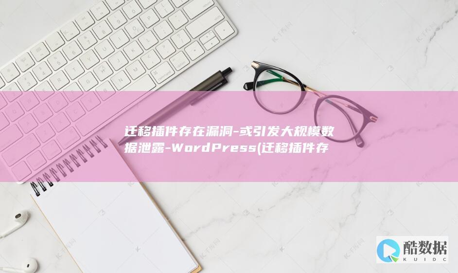 迁移插件存在漏洞-或引发大规模数据泄露-WordPress (迁移插件存在哪个文件)