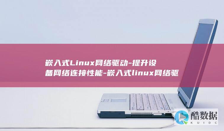 嵌入式Linux网络驱动-提升设备网络连接性能-嵌入式linux网络驱动 (嵌入式linux开发是做什么的)