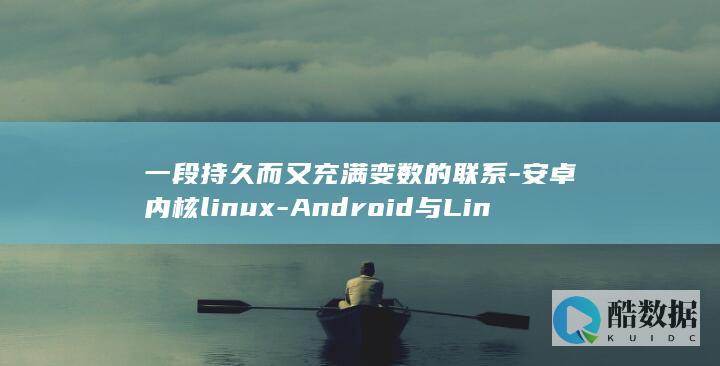 一段持久而又充满变数的联系-安卓内核linux-Android与Linux (一段持久而又长久的爱)