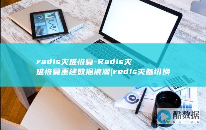 redis灾难恢复-Redis灾难恢复重建数据浪潮 (redis灾备切换)