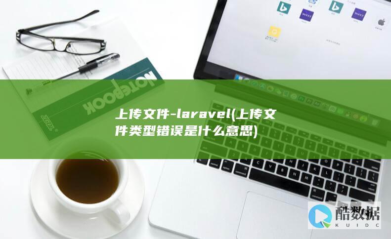 上传文件-laravel (上传文件类型错误是什么意思)