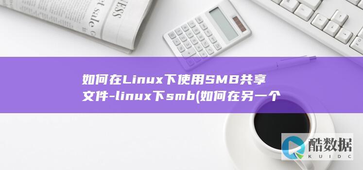 如何在Linux下使用SMB共享文件-linux下smb (如何在另一个手机上登录微信)