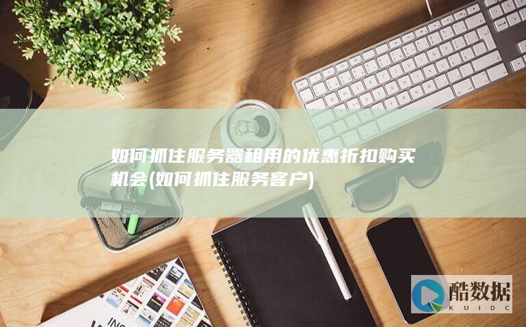 如何抓住服务器租用的优惠折扣购买机会 (如何抓住服务客户)