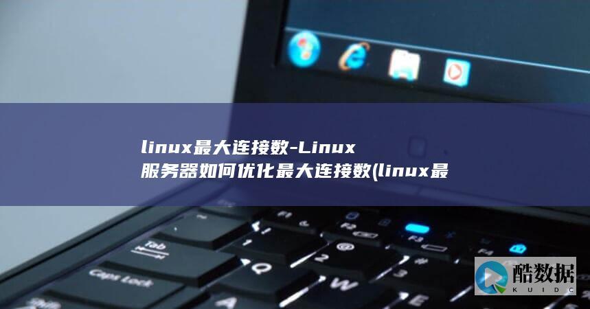 linux最大连接数-Linux服务器如何优化最大连接数 (linux最新内核版本)