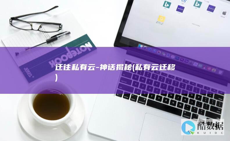 迁往私有云-神话揭秘 (私有云迁移)
