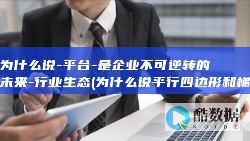 为什么说-平台-是企业不可逆转的未来-行业生态 (为什么说平行四边形和梯形都是平面图形)