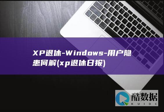 XP退休-Windows-用户隐患何解 (xp退休日报)