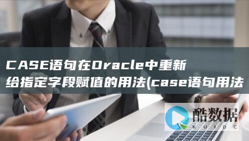 CASE语句在Oracle中重新给指定字段赋值的用法 (case语句用法)