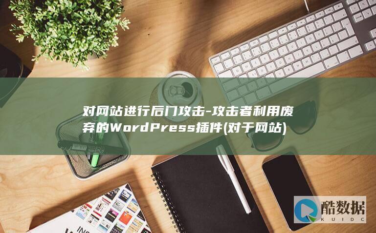对网站进行后门攻击-攻击者利用废弃的WordPress插件 (对于网站)