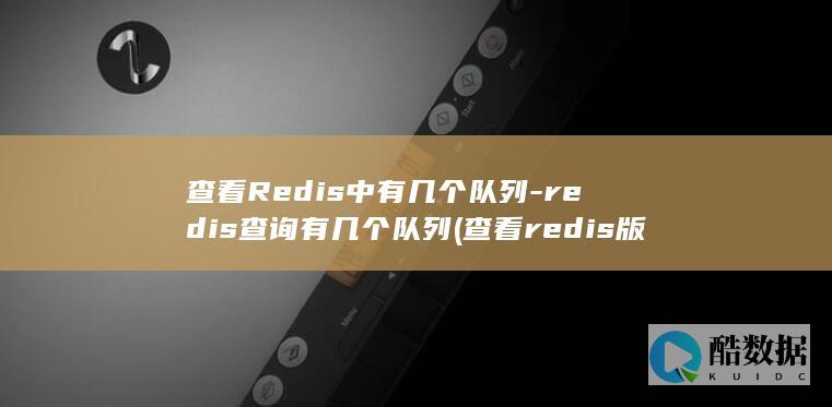 查看Redis中有几个队列-redis查询有几个队列 (查看redis版本)