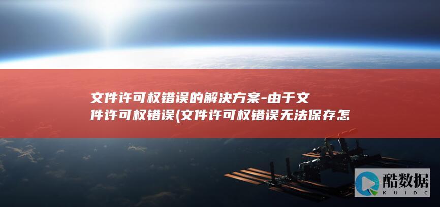 文件许可权错误的解决方案-由于文件许可权错误 (文件许可权错误无法保存怎么办)