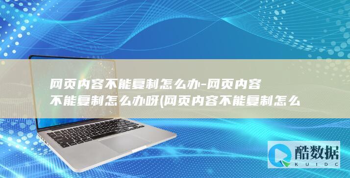 网页内容不能复制怎么办-网页内容不能复制怎么办呀 (网页内容不能复制怎么办)