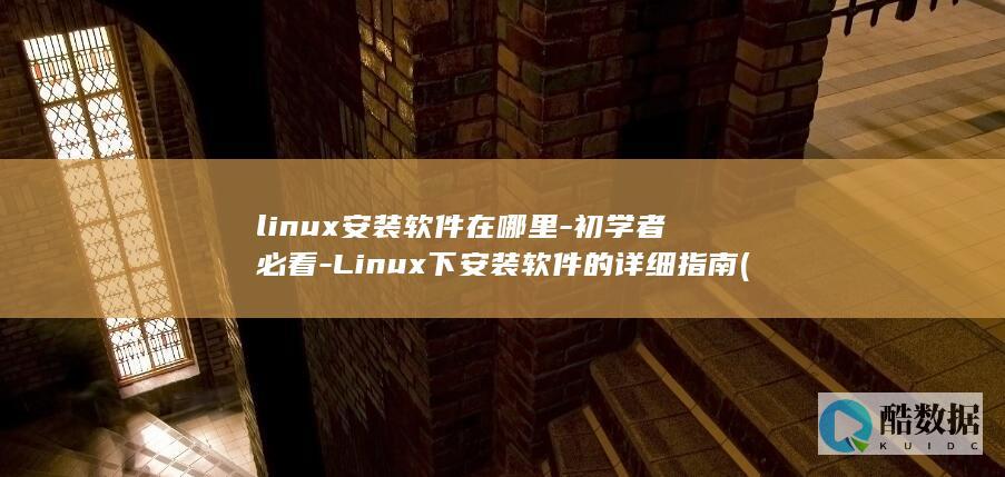 linux安装软件在哪里-初学者必看-Linux下安装软件的详细指南 (linux安装软件的三种方式)