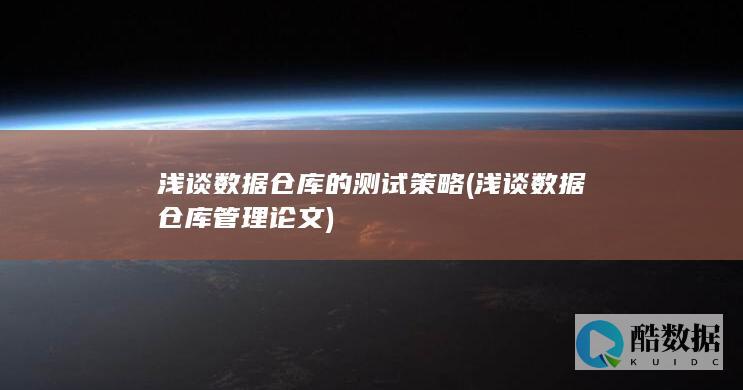 浅谈数据仓库的测试策略 (浅谈数据仓库管理论文)