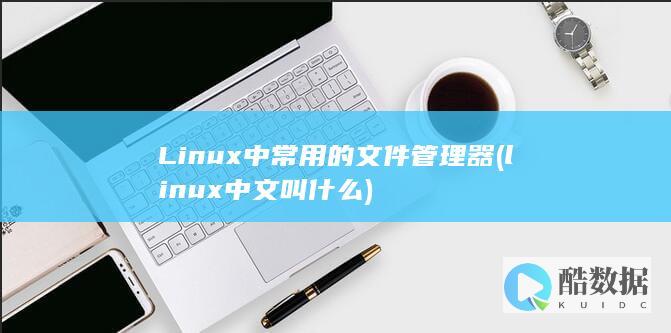Linux中常用的文件管理器 (linux中文叫什么)