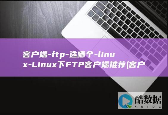 客户端-ftp-选哪个-linux-Linux下FTP客户端推荐 (客户端ftp无法与服务器连接)