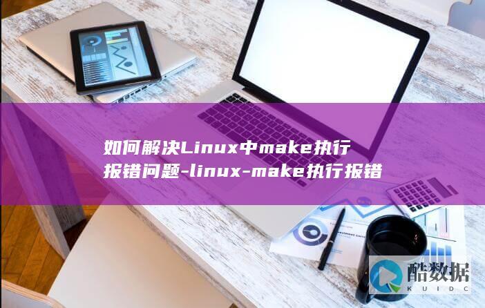 如何解决Linux中make执行报错问题-linux-make执行报错 (如何解决脸上的毛孔粗大)