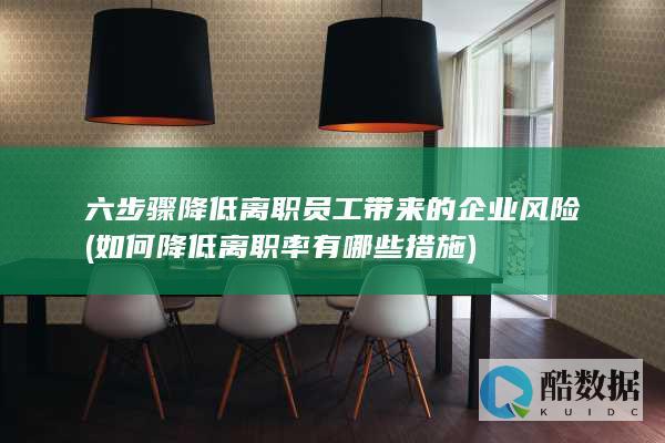 六步骤降低离职员工带来的企业风险 (如何降低离职率有哪些措施)