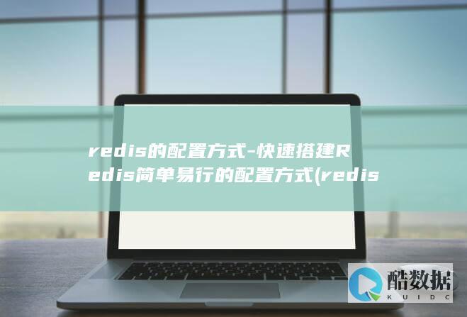 redis的配置方式-快速搭建Redis简单易行的配置方式 (redis的淘汰策略有哪些)