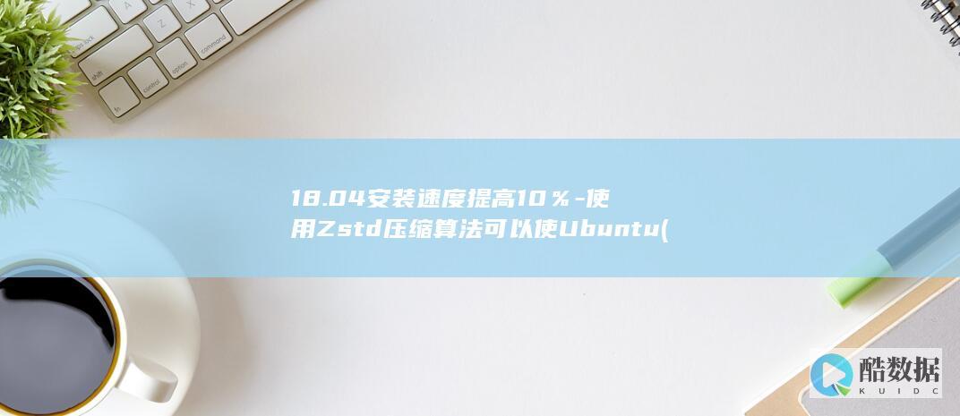 18.04安装速度提高10%-使用Zstd压缩算法可以使Ubuntu (18.04安装不了vim)