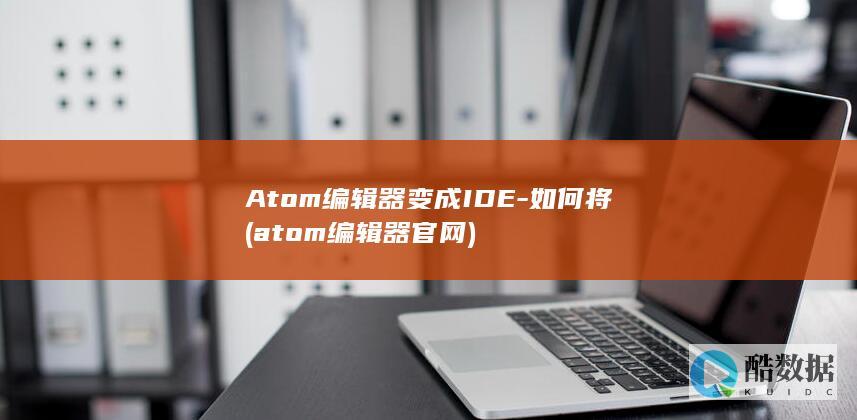 Atom编辑器变成IDE-如何将 (atom编辑器官网)