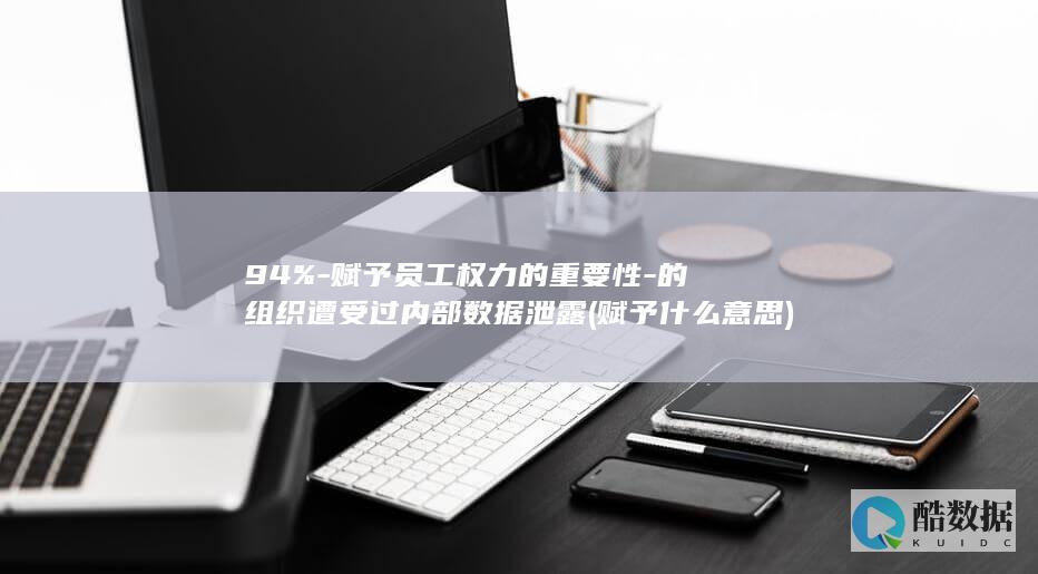 94%-赋予员工权力的重要性-的组织遭受过内部数据泄露 (赋予什么意思)