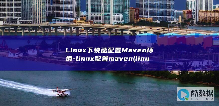 Linux下快速配置Maven环境-linux配置maven (linux小红帽系统)