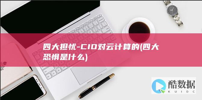 四大担忧-CIO对云计算的 (四大恐惧是什么)