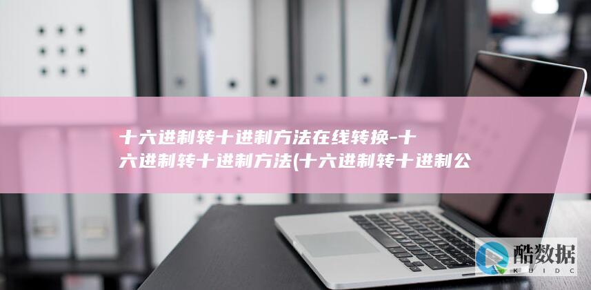 十六进制转十进制方法在线转换-十六进制转十进制方法 (十六进制转十进制公式)