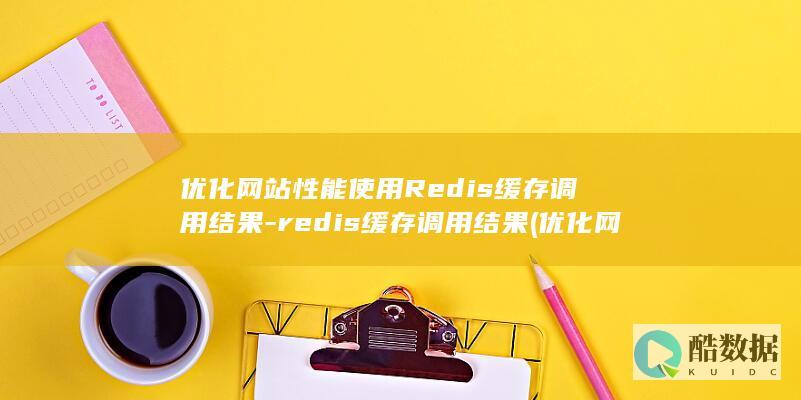 优化网站性能使用Redis缓存调用结果-redis缓存调用结果 (优化网站性能监测)