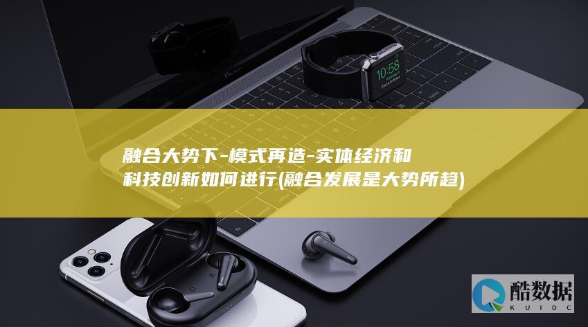融合大势下-模式再造-实体经济和科技创新如何进行 (融合发展是大势所趋)
