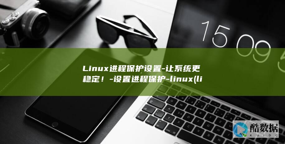 Linux进程保护设置-让系统更稳定!-设置进程保护-linux (linux进入root)