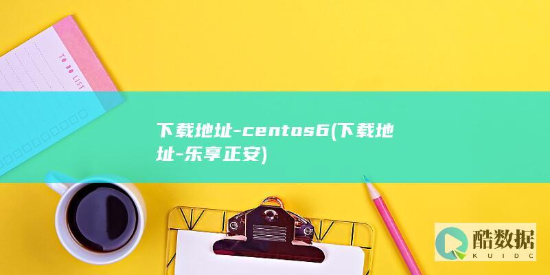 下载地址-centos6 (下载地址-乐享正安)
