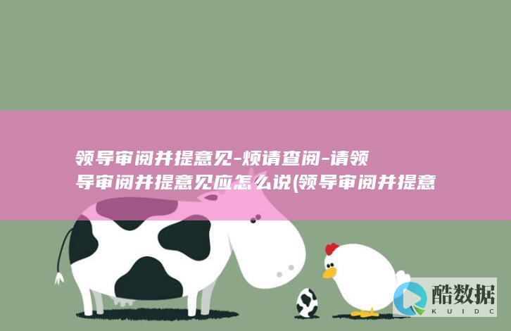 领导审阅并提意见-烦请查阅-请领导审阅并提意见应怎么说 (领导审阅并提意见的规范用语)