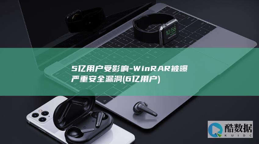 5亿用户受影响-WinRAR被曝严重安全漏洞 (6亿用户)