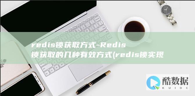 redis锁获取方式-Redis锁获取的几种有效方式 (redis锁实现原理)