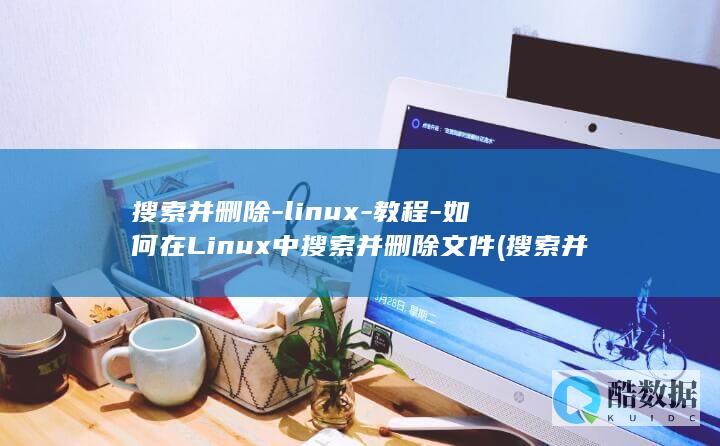 搜索并删除-linux-教程-如何在Linux中搜索并删除文件 (搜索并删除文件夹中0字节的文件)
